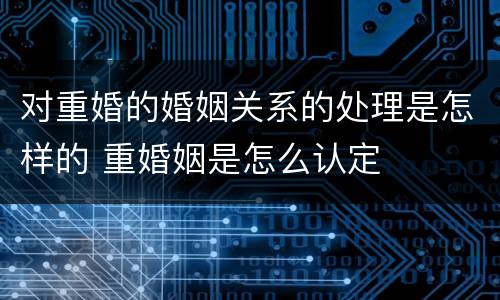 对重婚的婚姻关系的处理是怎样的 重婚姻是怎么认定
