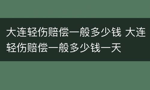 大连轻伤赔偿一般多少钱 大连轻伤赔偿一般多少钱一天