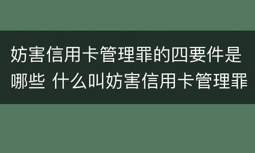 妨害信用卡管理罪的四要件是哪些 什么叫妨害信用卡管理罪