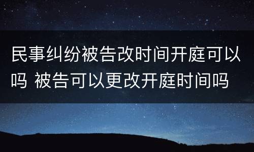 民事纠纷被告改时间开庭可以吗 被告可以更改开庭时间吗