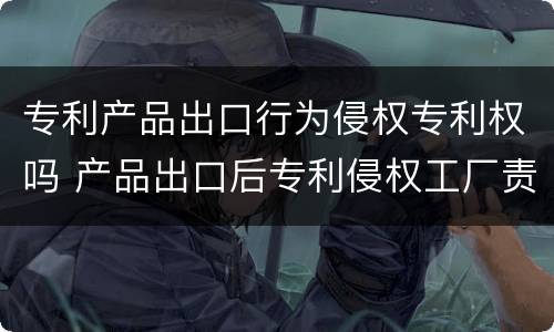 专利产品出口行为侵权专利权吗 产品出口后专利侵权工厂责任