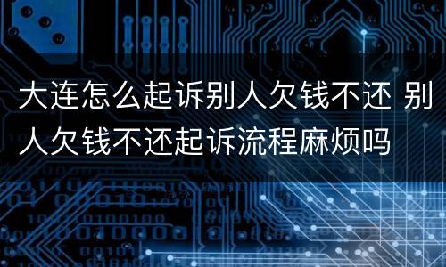 大连怎么起诉别人欠钱不还 别人欠钱不还起诉流程麻烦吗