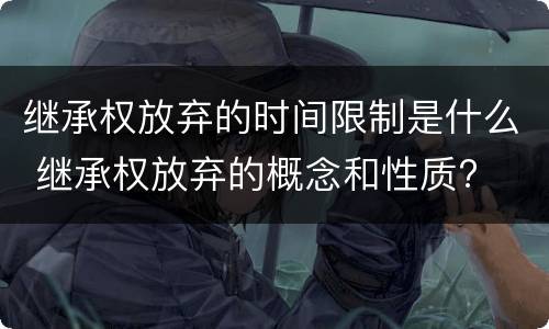 继承权放弃的时间限制是什么 继承权放弃的概念和性质?