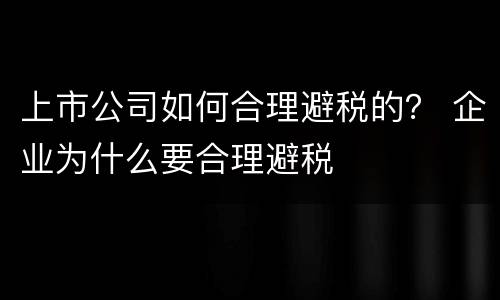 上市公司如何合理避税的？ 企业为什么要合理避税