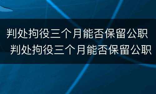 判处拘役三个月能否保留公职 判处拘役三个月能否保留公职人员