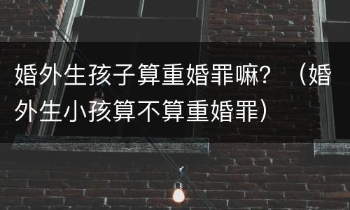 婚外生孩子算重婚罪嘛？（婚外生小孩算不算重婚罪）