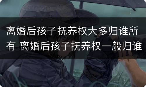 离婚后孩子抚养权大多归谁所有 离婚后孩子抚养权一般归谁