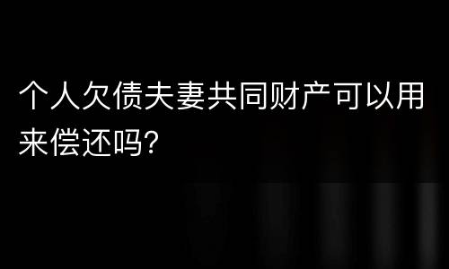 个人欠债夫妻共同财产可以用来偿还吗？