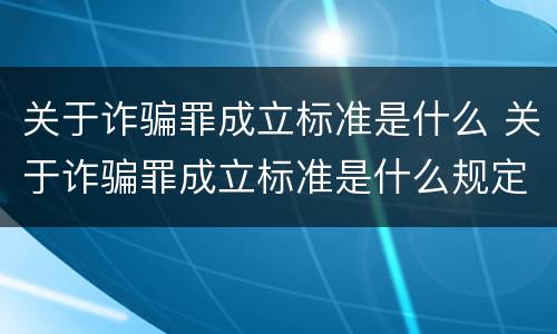 关于诈骗罪成立标准是什么 关于诈骗罪成立标准是什么规定