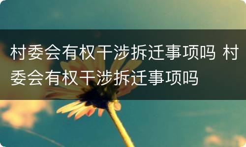 村委会有权干涉拆迁事项吗 村委会有权干涉拆迁事项吗