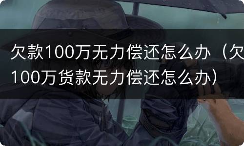 欠款100万无力偿还怎么办（欠100万货款无力偿还怎么办）