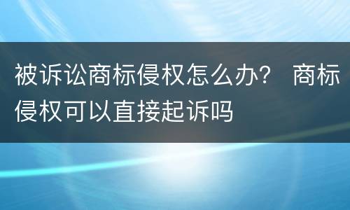 被诉讼商标侵权怎么办？ 商标侵权可以直接起诉吗
