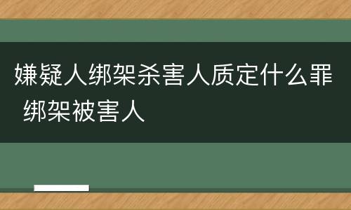 嫌疑人绑架杀害人质定什么罪 绑架被害人