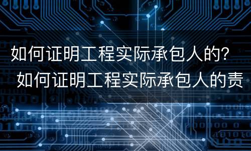 如何证明工程实际承包人的？ 如何证明工程实际承包人的责任
