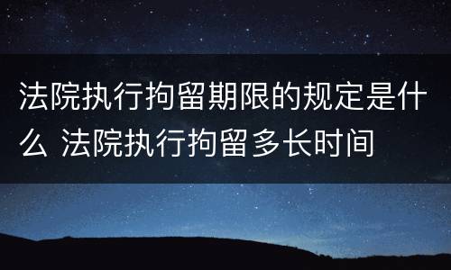 法院执行拘留期限的规定是什么 法院执行拘留多长时间