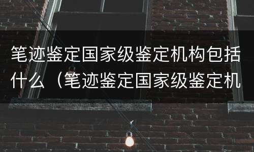 笔迹鉴定国家级鉴定机构包括什么（笔迹鉴定国家级鉴定机构包括什么内容）