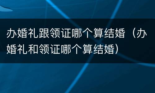 办婚礼跟领证哪个算结婚（办婚礼和领证哪个算结婚）