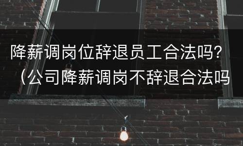 降薪调岗位辞退员工合法吗？（公司降薪调岗不辞退合法吗）