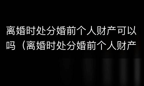 离婚时处分婚前个人财产可以吗（离婚时处分婚前个人财产可以吗怎么处理）