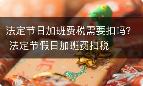 法定节日加班费税需要扣吗？ 法定节假日加班费扣税
