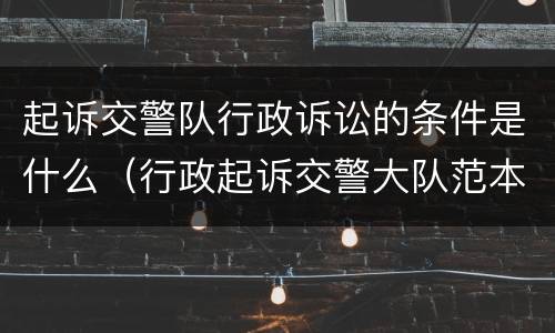 起诉交警队行政诉讼的条件是什么（行政起诉交警大队范本）