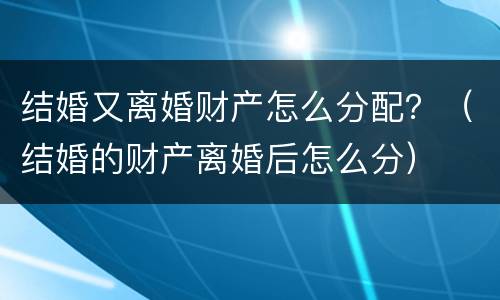 结婚又离婚财产怎么分配？（结婚的财产离婚后怎么分）