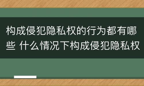 构成侵犯隐私权的行为都有哪些 什么情况下构成侵犯隐私权