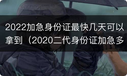 2022加急身份证最快几天可以拿到（2020二代身份证加急多少天）