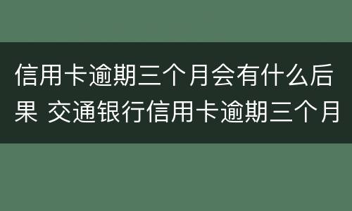 信用卡逾期三个月会有什么后果 交通银行信用卡逾期三个月会有什么后果