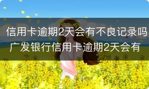 信用卡逾期2天会有不良记录吗 广发银行信用卡逾期2天会有不良记录吗