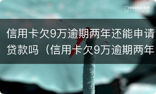 信用卡欠9万逾期两年还能申请贷款吗（信用卡欠9万逾期两年还能申请贷款吗）