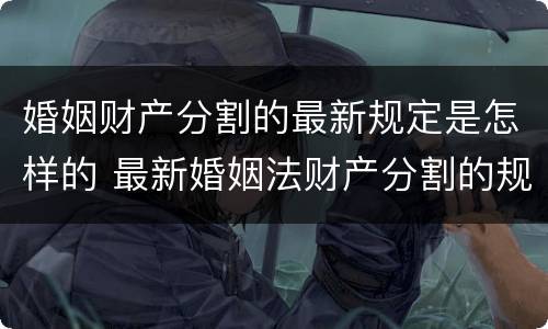 婚姻财产分割的最新规定是怎样的 最新婚姻法财产分割的规定