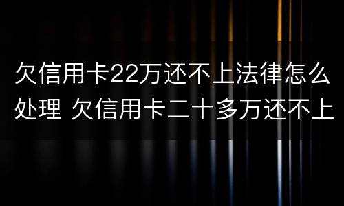 欠信用卡22万还不上法律怎么处理 欠信用卡二十多万还不上怎么办