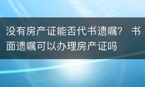 没有房产证能否代书遗嘱？ 书面遗嘱可以办理房产证吗