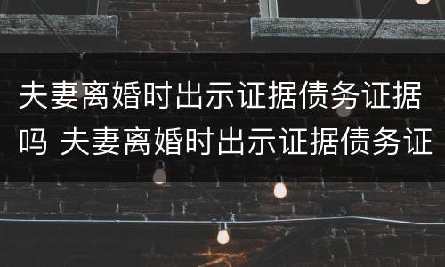 夫妻离婚时出示证据债务证据吗 夫妻离婚时出示证据债务证据吗有效吗