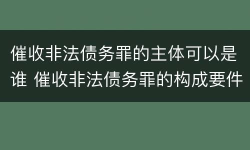 催收非法债务罪的主体可以是谁 催收非法债务罪的构成要件