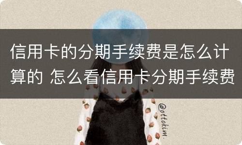 信用卡的分期手续费是怎么计算的 怎么看信用卡分期手续费