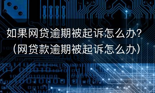 如果网贷逾期被起诉怎么办？（网贷款逾期被起诉怎么办）