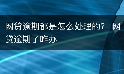网贷逾期都是怎么处理的？ 网贷逾期了咋办