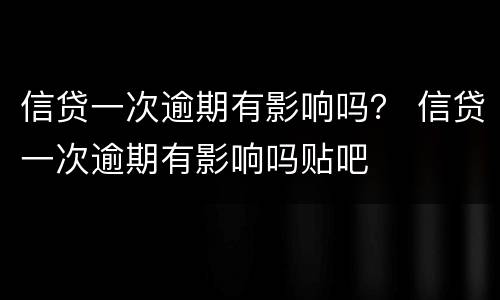 信贷一次逾期有影响吗？ 信贷一次逾期有影响吗贴吧