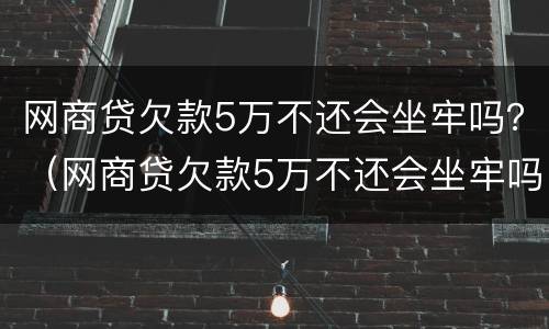 网商贷欠款5万不还会坐牢吗？（网商贷欠款5万不还会坐牢吗）