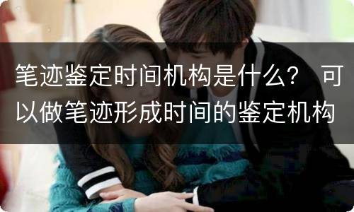 笔迹鉴定时间机构是什么？ 可以做笔迹形成时间的鉴定机构有哪些