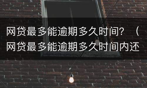 网贷最多能逾期多久时间？（网贷最多能逾期多久时间内还清）