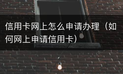 信用卡网上怎么申请办理（如何网上申请信用卡）