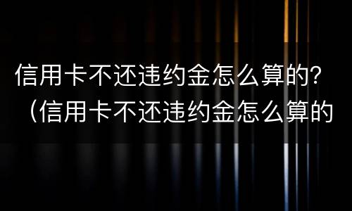信用卡不还违约金怎么算的？（信用卡不还违约金怎么算的呢）