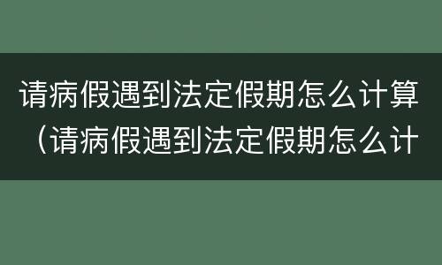 请病假遇到法定假期怎么计算（请病假遇到法定假期怎么计算工资）