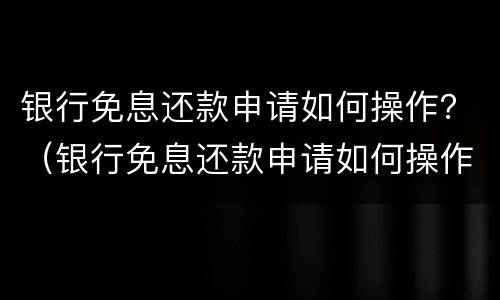 银行免息还款申请如何操作？（银行免息还款申请如何操作视频）