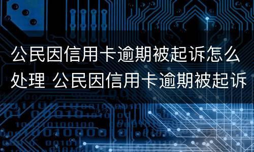 公民因信用卡逾期被起诉怎么处理 公民因信用卡逾期被起诉怎么处理呢