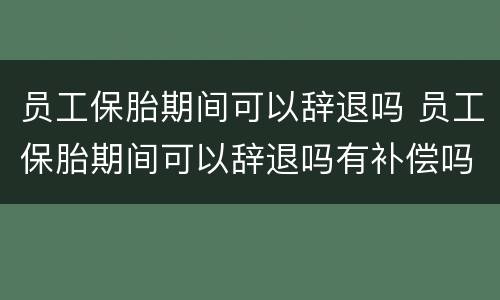 员工保胎期间可以辞退吗 员工保胎期间可以辞退吗有补偿吗