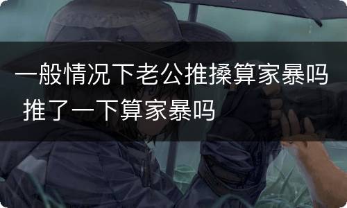 一般情况下老公推搡算家暴吗 推了一下算家暴吗